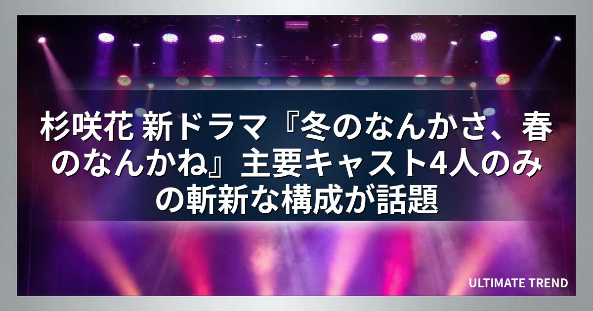 杉咲花 新ドラマ『冬のなんかさ、春のなんかね』主要キャスト4人のみの斬新な構成が話題